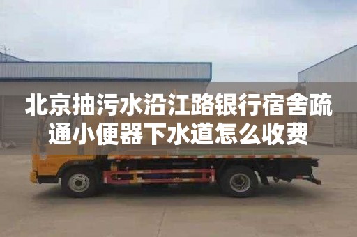 北京抽污水沿江路银行宿舍疏通小便器下水道怎么收费