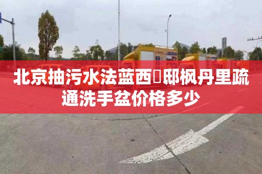 北京抽污水法蓝西莊邸枫丹里疏通洗手盆价格多少