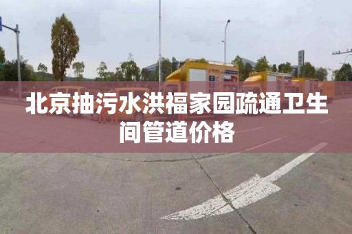 北京抽污水洪福家园疏通卫生间管道价格