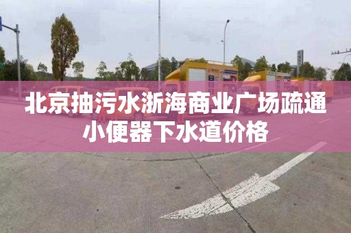 北京抽污水浙海商业广场疏通小便器下水道价格