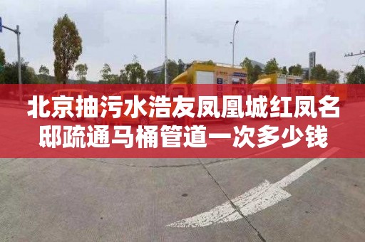 北京抽污水浩友凤凰城红凤名邸疏通马桶管道一次多少钱