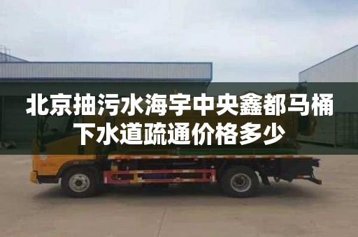 北京抽污水海宇中央鑫都马桶下水道疏通价格多少