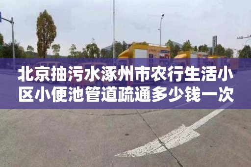 北京抽污水涿州市农行生活小区小便池管道疏通多少钱一次