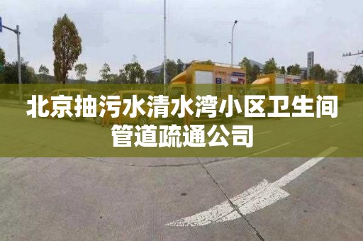 北京抽污水清水湾小区卫生间管道疏通公司