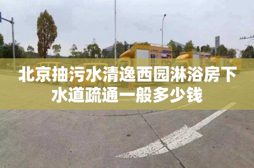 北京抽污水清逸西园淋浴房下水道疏通一般多少钱