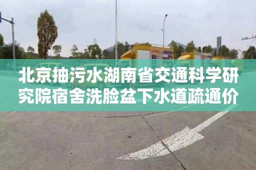 北京抽污水湖南省交通科学研究院宿舍洗脸盆下水道疏通价格多少