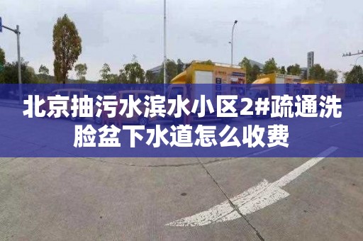 北京抽污水滨水小区2#疏通洗脸盆下水道怎么收费