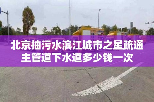 北京抽污水滨江城市之星疏通主管道下水道多少钱一次