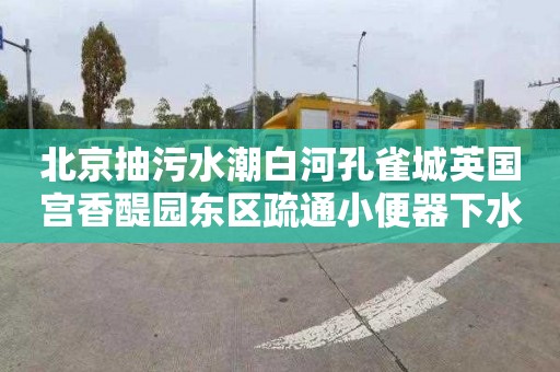 北京抽污水潮白河孔雀城英国宫香醍园东区疏通小便器下水道需要多少钱