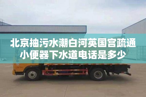 北京抽污水潮白河英国宫疏通小便器下水道电话是多少