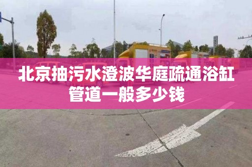 北京抽污水澄波华庭疏通浴缸管道一般多少钱