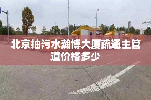 北京抽污水瀚博大厦疏通主管道价格多少