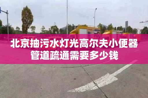 北京抽污水灯光高尔夫小便器管道疏通需要多少钱