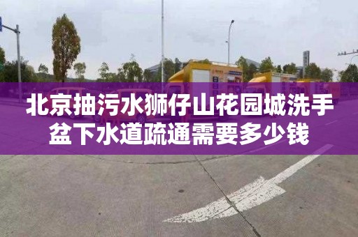 北京抽污水狮仔山花园城洗手盆下水道疏通需要多少钱