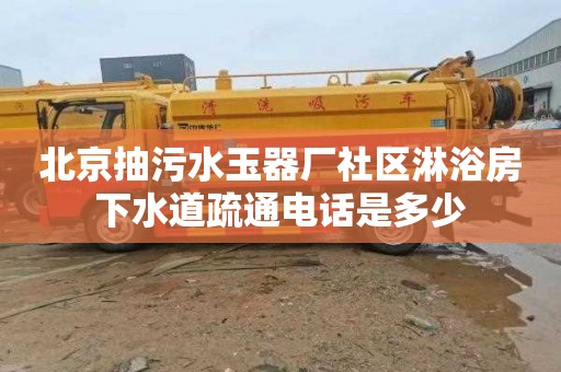 北京抽污水玉器厂社区淋浴房下水道疏通电话是多少