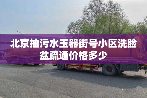 北京抽污水玉器街号小区洗脸盆疏通价格多少