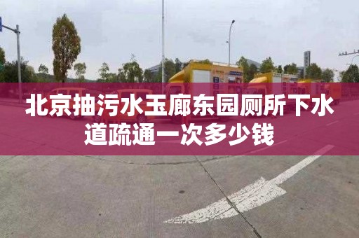 北京抽污水玉廊东园厕所下水道疏通一次多少钱