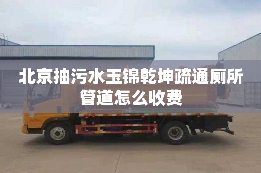 北京抽污水玉锦乾坤疏通厕所管道怎么收费