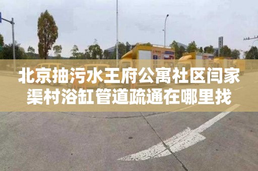 北京抽污水王府公寓社区闫家渠村浴缸管道疏通在哪里找