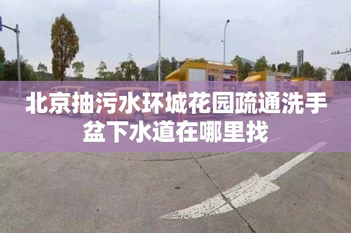 北京抽污水环城花园疏通洗手盆下水道在哪里找