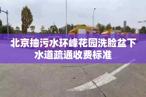 北京抽污水环峰花园洗脸盆下水道疏通收费标准