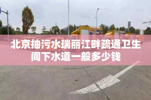 北京抽污水瑞丽江畔疏通卫生间下水道一般多少钱