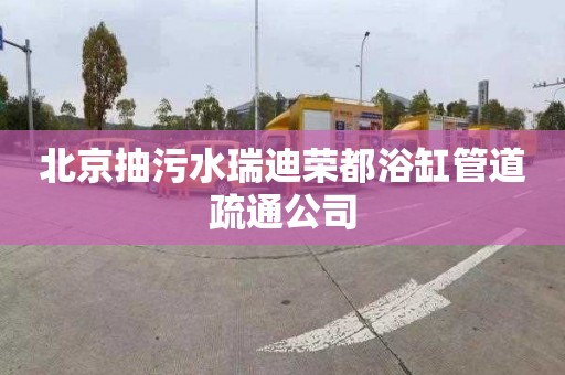 北京抽污水瑞迪荣都浴缸管道疏通公司