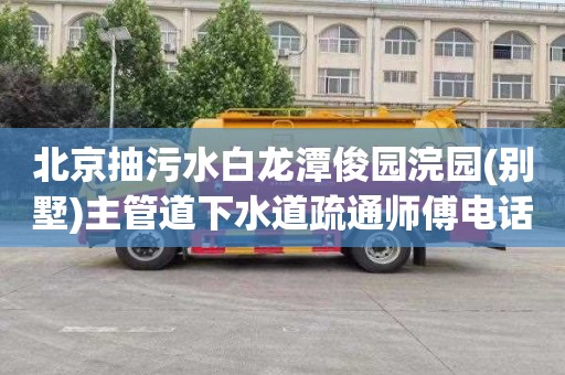 北京抽污水白龙潭俊园浣园(别墅)主管道下水道疏通师傅电话