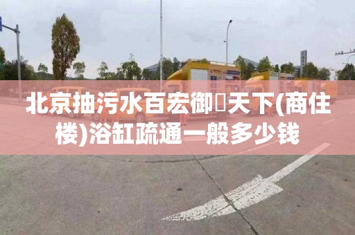 北京抽污水百宏御璟天下(商住楼)浴缸疏通一般多少钱