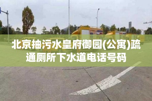 北京抽污水皇府御园(公寓)疏通厕所下水道电话号码