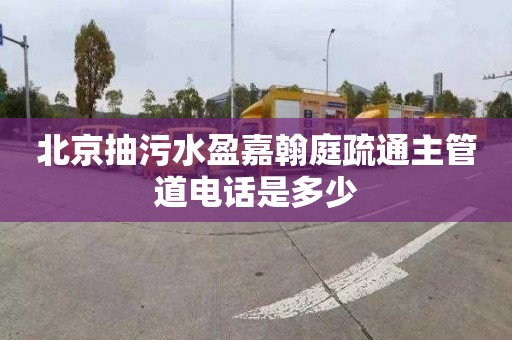 北京抽污水盈嘉翰庭疏通主管道电话是多少