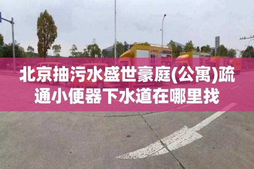 北京抽污水盛世豪庭(公寓)疏通小便器下水道在哪里找