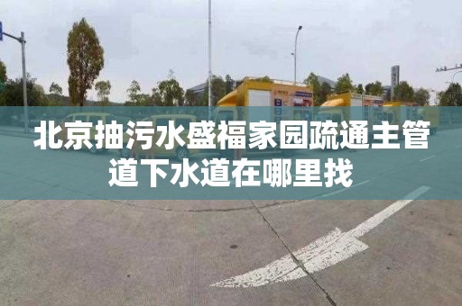 北京抽污水盛福家园疏通主管道下水道在哪里找