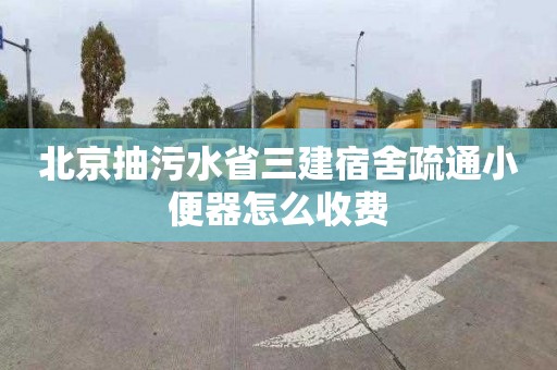 北京抽污水省三建宿舍疏通小便器怎么收费