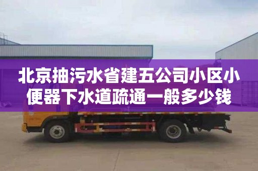 北京抽污水省建五公司小区小便器下水道疏通一般多少钱