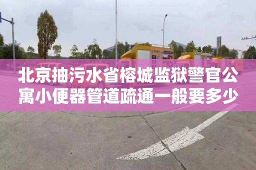 北京抽污水省榕城监狱警官公寓小便器管道疏通一般要多少钱