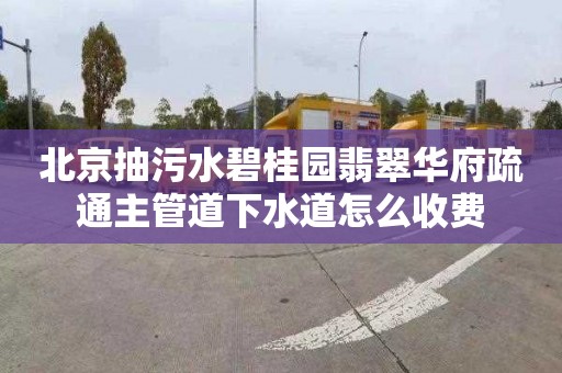 北京抽污水碧桂园翡翠华府疏通主管道下水道怎么收费