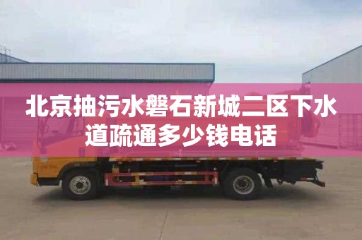 北京抽污水磐石新城二区下水道疏通多少钱电话