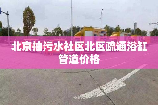 北京抽污水社区北区疏通浴缸管道价格