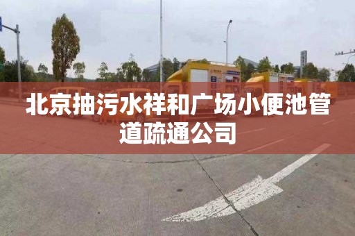 北京抽污水祥和广场小便池管道疏通公司