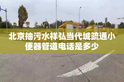 北京抽污水祥弘当代城疏通小便器管道电话是多少