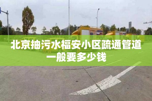 北京抽污水福安小区疏通管道一般要多少钱