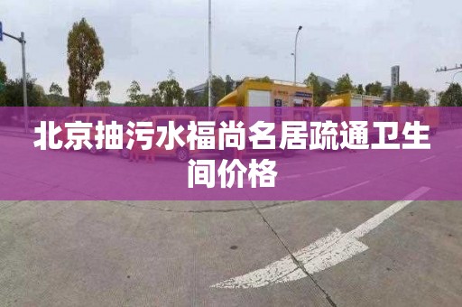 北京抽污水福尚名居疏通卫生间价格