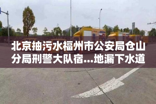 北京抽污水福州市公安局仓山分局刑警大队宿...地漏下水道疏通收费标准