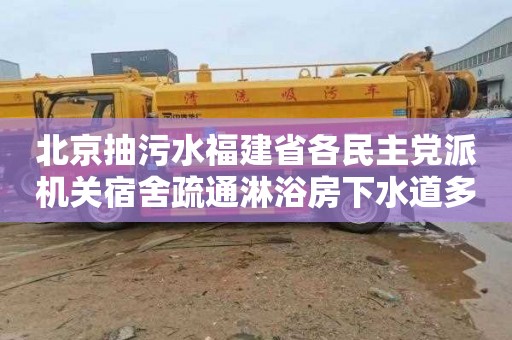 北京抽污水福建省各民主党派机关宿舍疏通淋浴房下水道多少钱电话