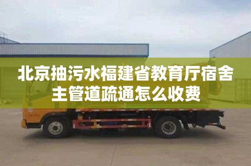 北京抽污水福建省教育厅宿舍主管道疏通怎么收费