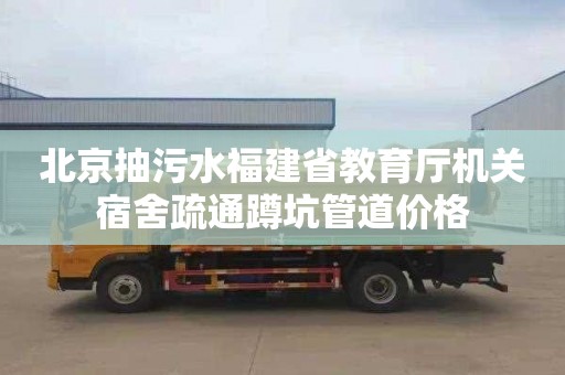 北京抽污水福建省教育厅机关宿舍疏通蹲坑管道价格