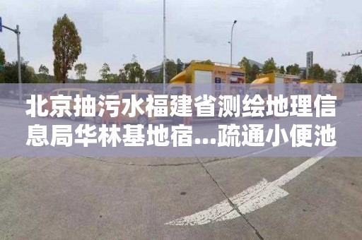 北京抽污水福建省测绘地理信息局华林基地宿...疏通小便池多少钱电话