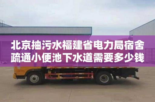 北京抽污水福建省电力局宿舍疏通小便池下水道需要多少钱