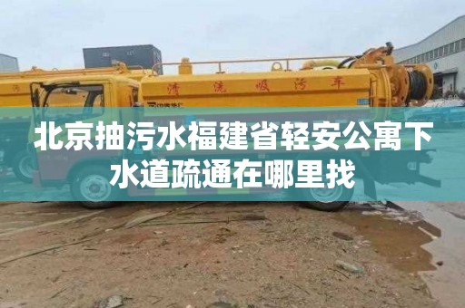 北京抽污水福建省轻安公寓下水道疏通在哪里找